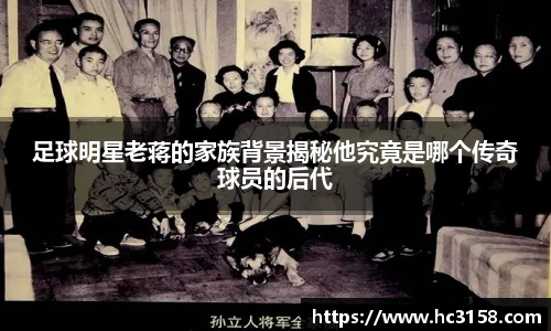 足球明星老蒋的家族背景揭秘他究竟是哪个传奇球员的后代